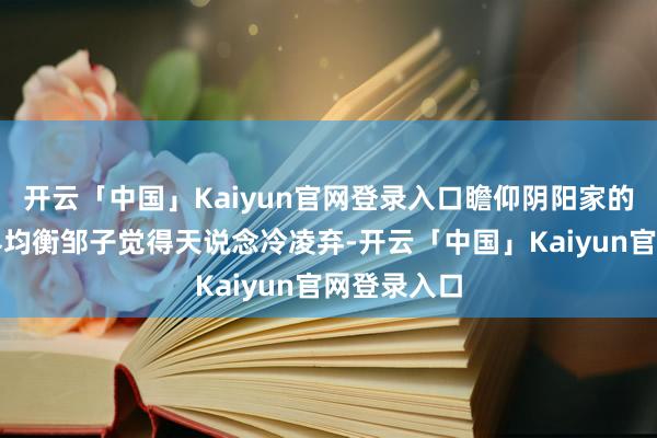 开云「中国」Kaiyun官网登录入口瞻仰阴阳家的理念和世界均衡邹子觉得天说念冷凌弃-开云「中国」Kaiyun官网登录入口