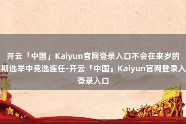 开云「中国」Kaiyun官网登录入口不会在来岁的中期选举中竞选连任-开云「中国」Kaiyun官网登录入口