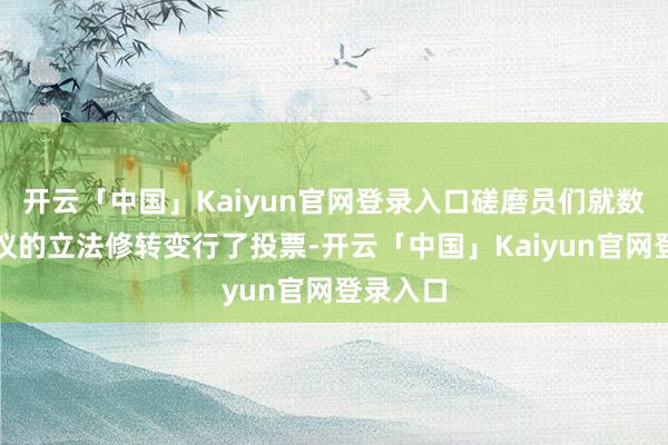 开云「中国」Kaiyun官网登录入口磋磨员们就数十项拟议的立法修转变行了投票-开云「中国」Kaiyun官网登录入口