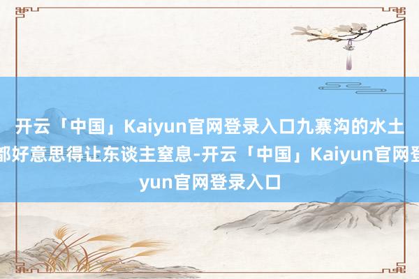 开云「中国」Kaiyun官网登录入口九寨沟的水土、场所都好意思得让东谈主窒息-开云「中国」Kaiyun官网登录入口