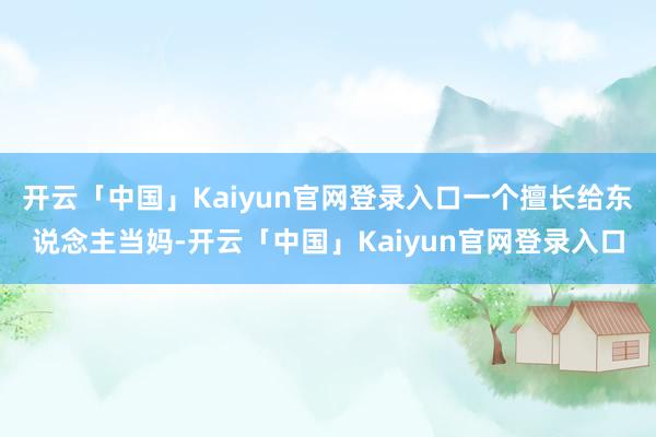 开云「中国」Kaiyun官网登录入口一个擅长给东说念主当妈-开云「中国」Kaiyun官网登录入口