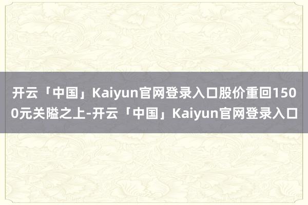 开云「中国」Kaiyun官网登录入口股价重回1500元关隘之上-开云「中国」Kaiyun官网登录入口