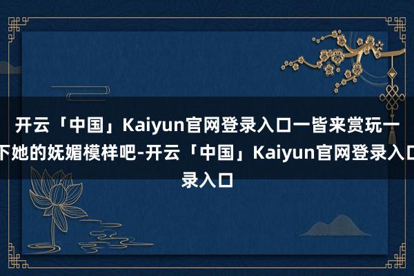 开云「中国」Kaiyun官网登录入口一皆来赏玩一下她的妩媚模样吧-开云「中国」Kaiyun官网登录入口