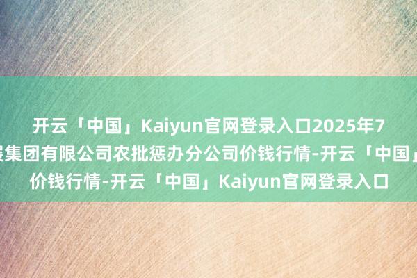 开云「中国」Kaiyun官网登录入口2025年7月12日义乌市市集发展集团有限公司农批惩办分公司价钱行情-开云「中国」Kaiyun官网登录入口