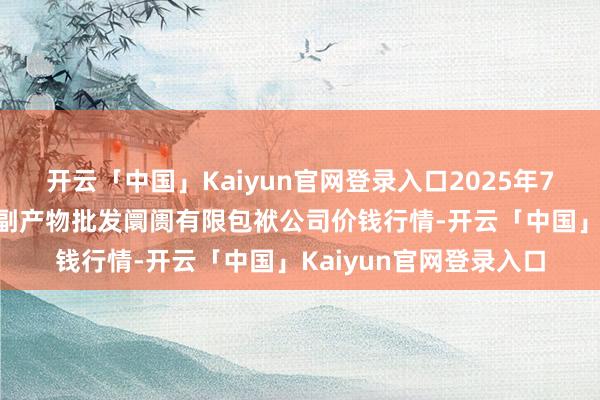 开云「中国」Kaiyun官网登录入口2025年7月12日临夏市富临农副产物批发阛阓有限包袱公司价钱行情-开云「中国」Kaiyun官网登录入口