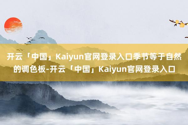 开云「中国」Kaiyun官网登录入口季节等于自然的调色板-开云「中国」Kaiyun官网登录入口