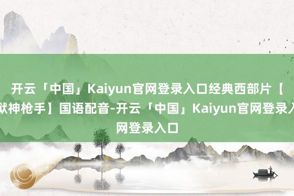 开云「中国」Kaiyun官网登录入口经典西部片【地狱神枪手】国语配音-开云「中国」Kaiyun官网登录入口