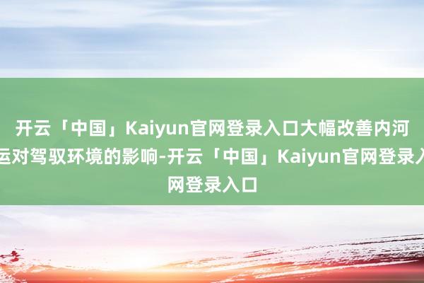开云「中国」Kaiyun官网登录入口大幅改善内河航运对驾驭环境的影响-开云「中国」Kaiyun官网登录入口