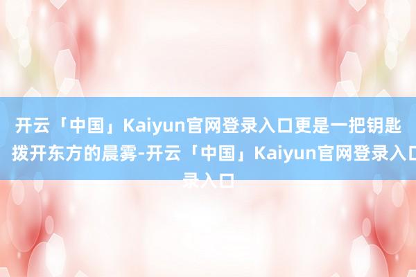 开云「中国」Kaiyun官网登录入口更是一把钥匙：拨开东方的晨雾-开云「中国」Kaiyun官网登录入口