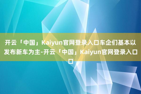 开云「中国」Kaiyun官网登录入口车企们基本以发布新车为主-开云「中国」Kaiyun官网登录入口