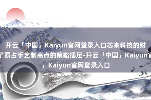 开云「中国」Kaiyun官网登录入口芯来科技的财务气象反应了霸占手艺制高点的策略插足-开云「中国」Kaiyun官网登录入口