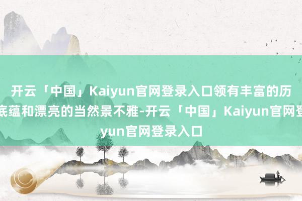 开云「中国」Kaiyun官网登录入口领有丰富的历史文化底蕴和漂亮的当然景不雅-开云「中国」Kaiyun官网登录入口