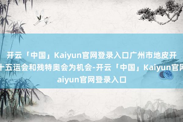 开云「中国」Kaiyun官网登录入口广州市地皮开导中心以十五运会和残特奥会为机会-开云「中国」Kaiyun官网登录入口