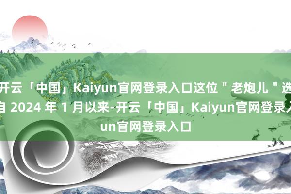 开云「中国」Kaiyun官网登录入口这位＂老炮儿＂选手自 2024 年 1 月以来-开云「中国」Kaiyun官网登录入口