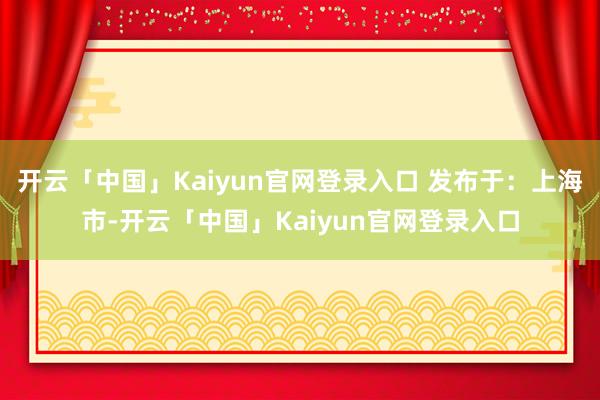 开云「中国」Kaiyun官网登录入口 发布于：上海市-开云「中国」Kaiyun官网登录入口