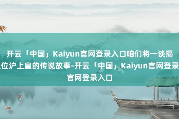 开云「中国」Kaiyun官网登录入口咱们将一谈揭开这位沪上皇的传说故事-开云「中国」Kaiyun官网登录入口
