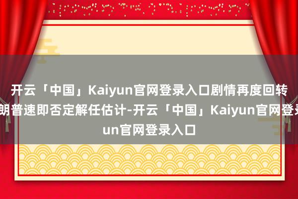 开云「中国」Kaiyun官网登录入口剧情再度回转——特朗普速即否定解任估计-开云「中国」Kaiyun官网登录入口