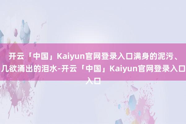 开云「中国」Kaiyun官网登录入口满身的泥污、几欲涌出的泪水-开云「中国」Kaiyun官网登录入口