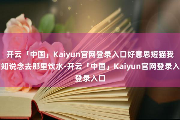 开云「中国」Kaiyun官网登录入口好意思短猫我方知说念去那里饮水-开云「中国」Kaiyun官网登录入口
