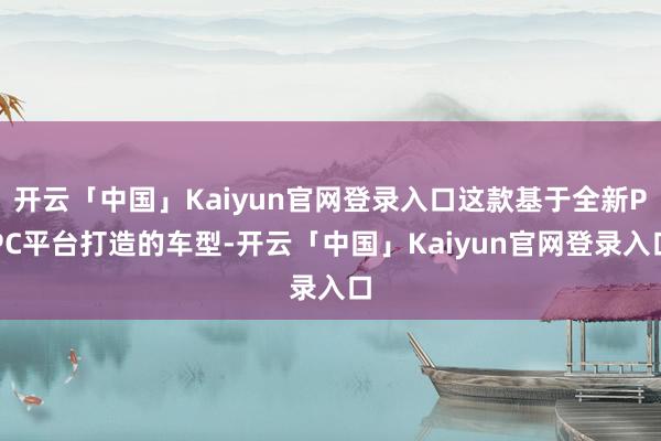 开云「中国」Kaiyun官网登录入口这款基于全新PPC平台打造的车型-开云「中国」Kaiyun官网登录入口