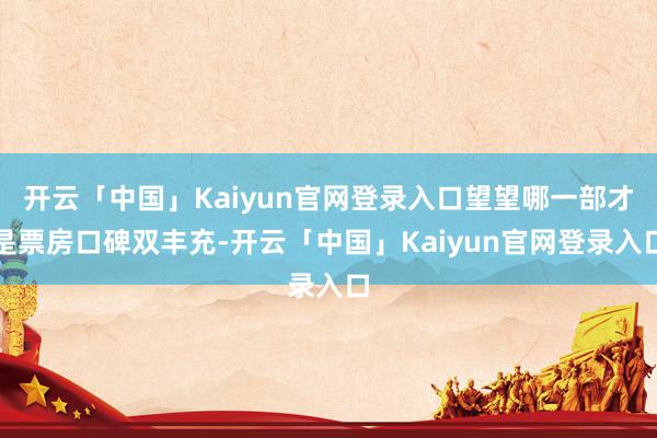 开云「中国」Kaiyun官网登录入口望望哪一部才是票房口碑双丰充-开云「中国」Kaiyun官网登录入口