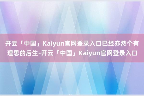 开云「中国」Kaiyun官网登录入口已经亦然个有理思的后生-开云「中国」Kaiyun官网登录入口