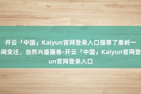 开云「中国」Kaiyun官网登录入口描摹了秦岭一隅之期间变迁、当然兴盛画卷-开云「中国」Kaiyun官网登录入口