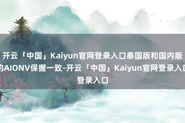 开云「中国」Kaiyun官网登录入口泰国版和国内版的AIONV保握一致-开云「中国」Kaiyun官网登录入口