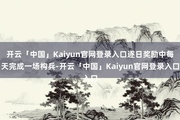 开云「中国」Kaiyun官网登录入口逐日奖励中每天完成一场构兵-开云「中国」Kaiyun官网登录入口