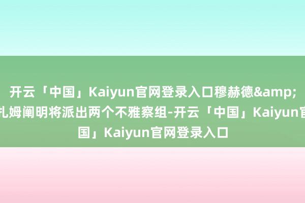 开云「中国」Kaiyun官网登录入口穆赫德&middot;尼扎姆阐明将派出两个不雅察组-开云「中国」Kaiyun官网登录入口