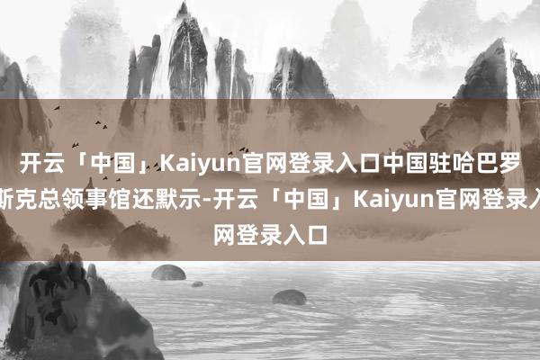 开云「中国」Kaiyun官网登录入口中国驻哈巴罗夫斯克总领事馆还默示-开云「中国」Kaiyun官网登录入口