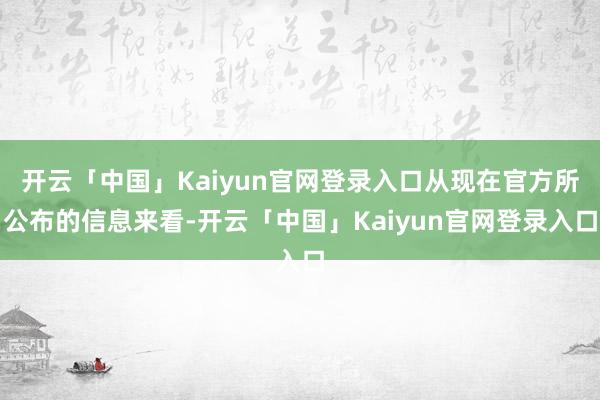 开云「中国」Kaiyun官网登录入口从现在官方所公布的信息来看-开云「中国」Kaiyun官网登录入口