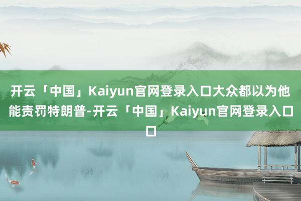 开云「中国」Kaiyun官网登录入口大众都以为他能责罚特朗普-开云「中国」Kaiyun官网登录入口