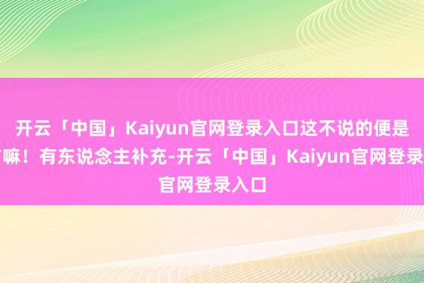 开云「中国」Kaiyun官网登录入口这不说的便是我方嘛！有东说念主补充-开云「中国」Kaiyun官网登录入口