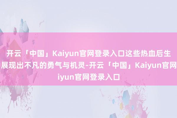 开云「中国」Kaiyun官网登录入口这些热血后生在磨练中展现出不凡的勇气与机灵-开云「中国」Kaiyun官网登录入口