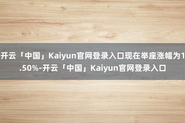 开云「中国」Kaiyun官网登录入口现在举座涨幅为1.50%-开云「中国」Kaiyun官网登录入口