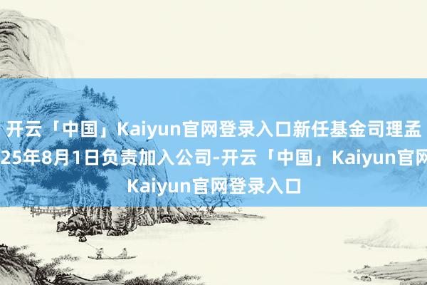 开云「中国」Kaiyun官网登录入口新任基金司理孟亚强于2025年8月1日负责加入公司-开云「中国」Kaiyun官网登录入口