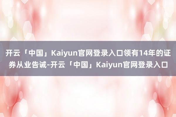 开云「中国」Kaiyun官网登录入口领有14年的证券从业告诫-开云「中国」Kaiyun官网登录入口