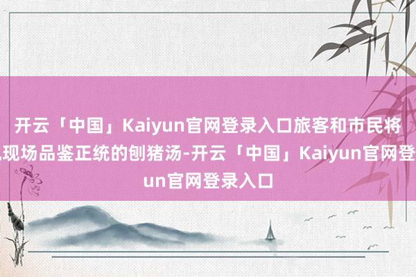 开云「中国」Kaiyun官网登录入口旅客和市民将有契机现场品鉴正统的刨猪汤-开云「中国」Kaiyun官网登录入口