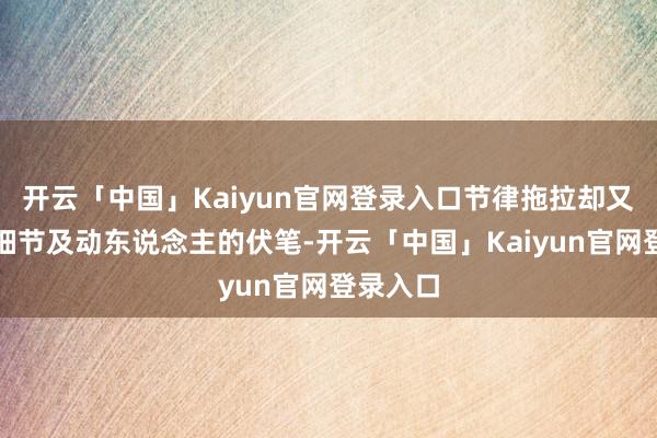 开云「中国」Kaiyun官网登录入口节律拖拉却又不枯竭细节及动东说念主的伏笔-开云「中国」Kaiyun官网登录入口