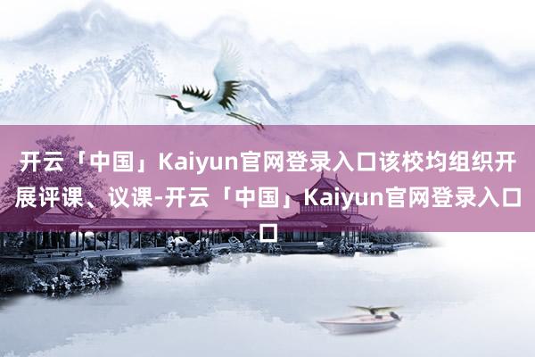 开云「中国」Kaiyun官网登录入口该校均组织开展评课、议课-开云「中国」Kaiyun官网登录入口