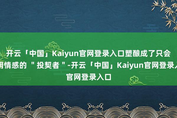 开云「中国」Kaiyun官网登录入口塑酿成了只会滥用情感的 ＂投契者＂-开云「中国」Kaiyun官网登录入口