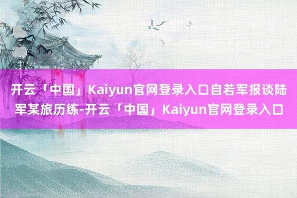 开云「中国」Kaiyun官网登录入口自若军报谈陆军某旅历练-开云「中国」Kaiyun官网登录入口
