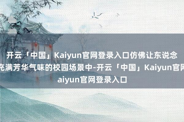 开云「中国」Kaiyun官网登录入口仿佛让东说念主踏进于充满芳华气味的校园场景中-开云「中国」Kaiyun官网登录入口