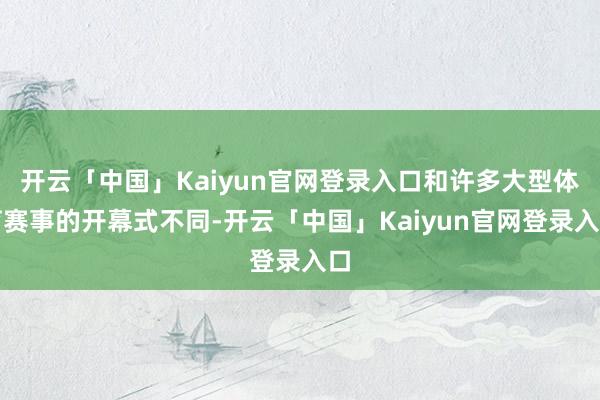 开云「中国」Kaiyun官网登录入口和许多大型体育赛事的开幕式不同-开云「中国」Kaiyun官网登录入口