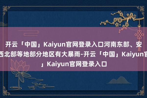 开云「中国」Kaiyun官网登录入口河南东部、安徽北部、广西北部等地部分地区有大暴雨-开云「中国」Kaiyun官网登录入口