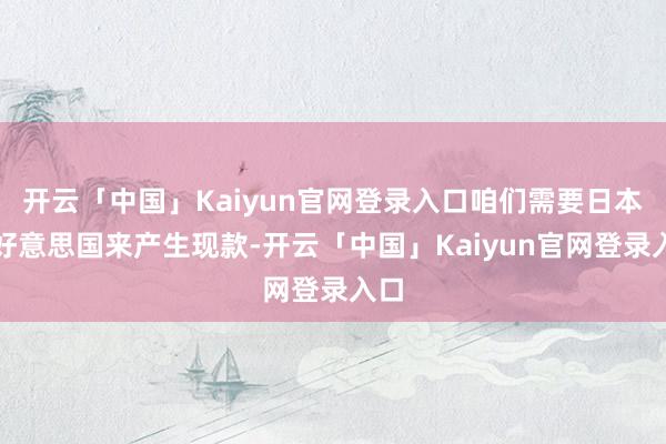 开云「中国」Kaiyun官网登录入口咱们需要日本和好意思国来产生现款-开云「中国」Kaiyun官网登录入口