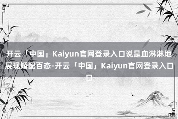 开云「中国」Kaiyun官网登录入口说是血淋淋地展现婚配百态-开云「中国」Kaiyun官网登录入口