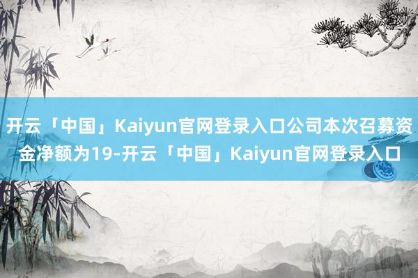 开云「中国」Kaiyun官网登录入口公司本次召募资金净额为19-开云「中国」Kaiyun官网登录入口