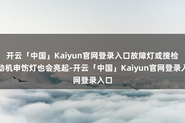 开云「中国」Kaiyun官网登录入口故障灯或搜检发动机申饬灯也会亮起-开云「中国」Kaiyun官网登录入口